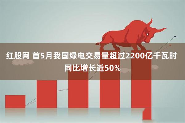 红股网 首5月我国绿电交易量超过2200亿千瓦时 同比增长近50%