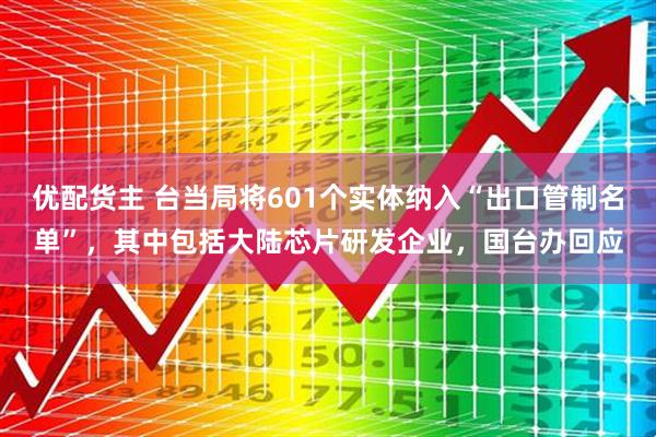 优配货主 台当局将601个实体纳入“出口管制名单”，其中包括大陆芯片研发企业，国台办回应