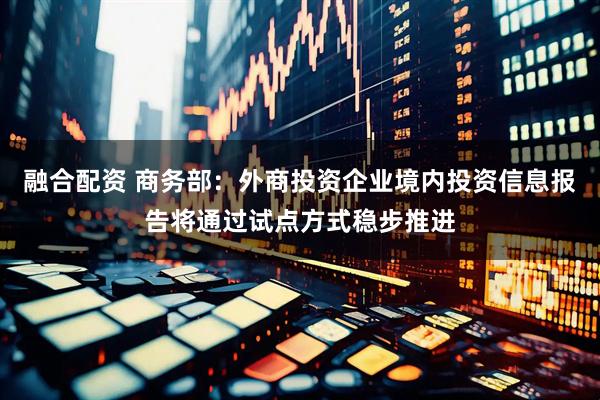 融合配资 商务部：外商投资企业境内投资信息报告将通过试点方式稳步推进