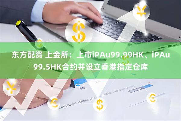 东方配资 上金所：上市iPAu99.99HK、iPAu99.5HK合约并设立香港指定仓库