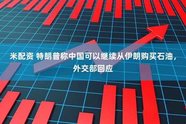 米配资 特朗普称中国可以继续从伊朗购买石油，外交部回应