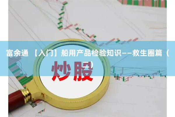 富余通 【入门】船用产品检验知识——救生圈篇（二）