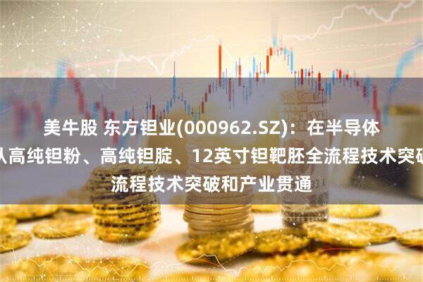 美牛股 东方钽业(000962.SZ)：在半导体领域实现了从高纯钽粉、高纯钽腚、12英寸钽靶胚全流程技术突破和产业贯通