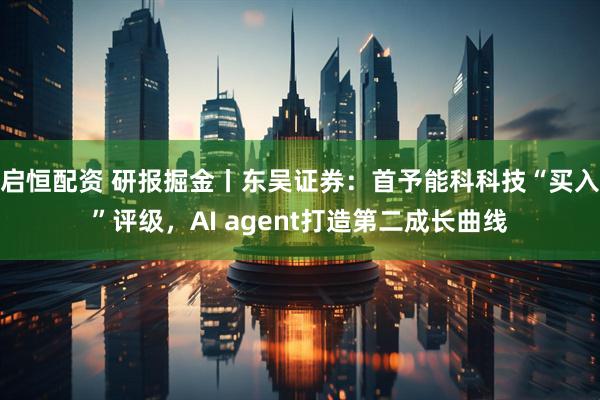 启恒配资 研报掘金丨东吴证券：首予能科科技“买入”评级，AI agent打造第二成长曲线
