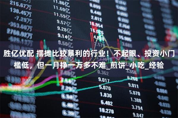 胜亿优配 摆摊比较暴利的行业！不起眼、投资小门槛低，但一月挣一万多不难_煎饼_小吃_经验