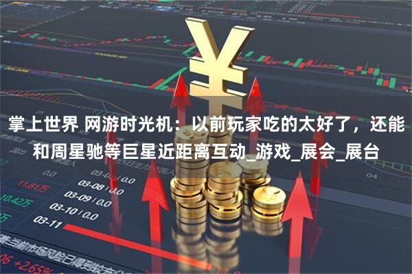 掌上世界 网游时光机：以前玩家吃的太好了，还能和周星驰等巨星近距离互动_游戏_展会_展台