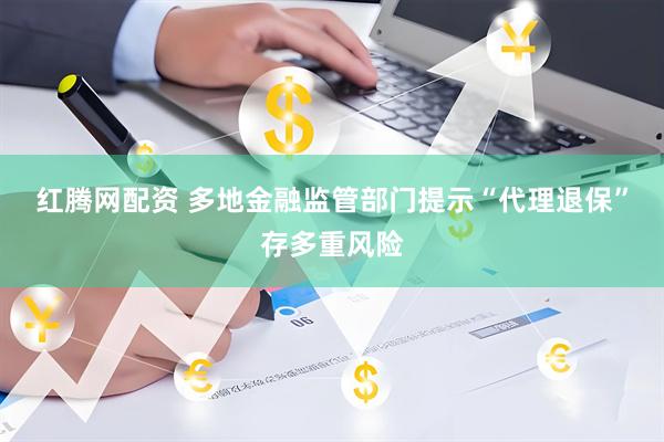 红腾网配资 多地金融监管部门提示“代理退保”存多重风险