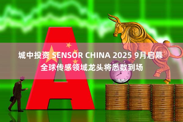 城中投资 SENSOR CHINA 2025 9月启幕 全球传感领域龙头将悉数到场