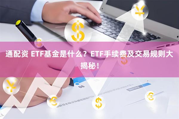 通配资 ETF基金是什么？ETF手续费及交易规则大揭秘！