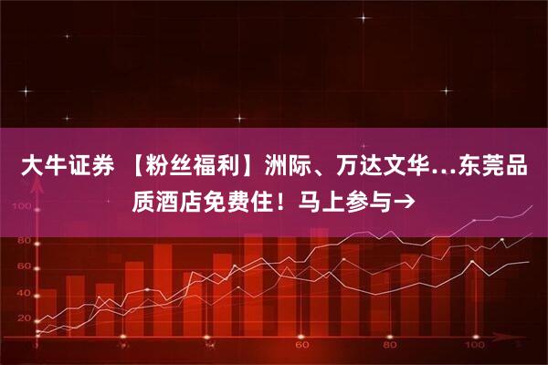 大牛证券 【粉丝福利】洲际、万达文华…东莞品质酒店免费住！马上参与→