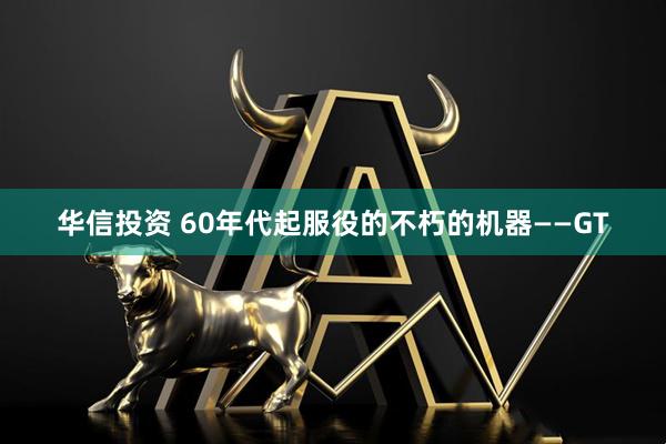 华信投资 60年代起服役的不朽的机器——GT