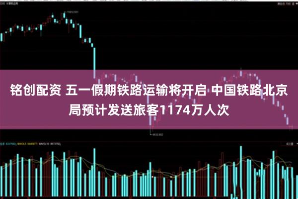 铭创配资 五一假期铁路运输将开启 中国铁路北京局预计发送旅客1174万人次