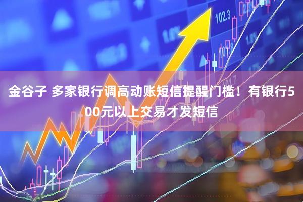 金谷子 多家银行调高动账短信提醒门槛！有银行500元以上交易才发短信