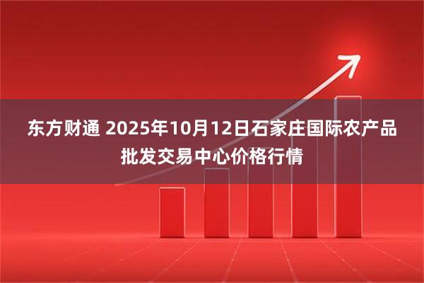 东方财通 2025年10月12日石家庄国际农产品批发交易中心价格行情