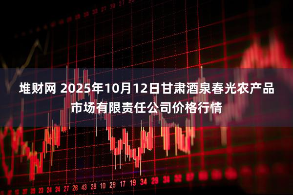 堆财网 2025年10月12日甘肃酒泉春光农产品市场有限责任公司价格行情