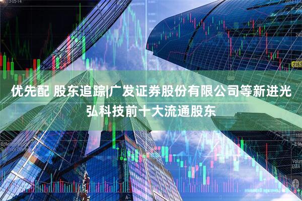 优先配 股东追踪|广发证券股份有限公司等新进光弘科技前十大流通股东