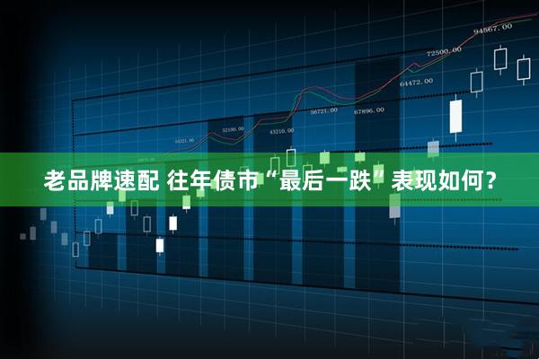 老品牌速配 往年债市“最后一跌”表现如何？