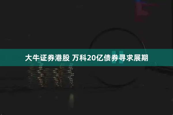 大牛证券港股 万科20亿债券寻求展期