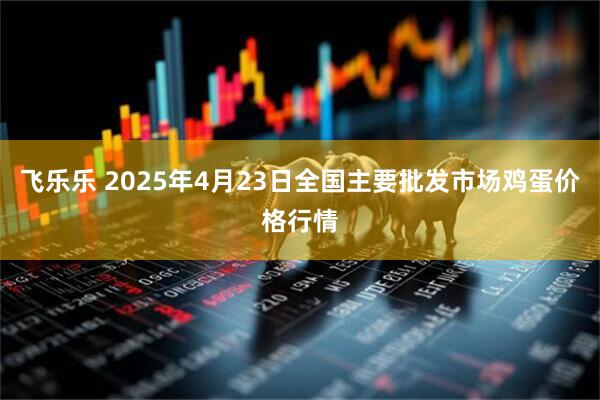 飞乐乐 2025年4月23日全国主要批发市场鸡蛋价格行情