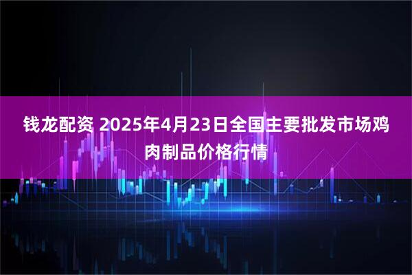 钱龙配资 2025年4月23日全国主要批发市场鸡肉制品价格行情