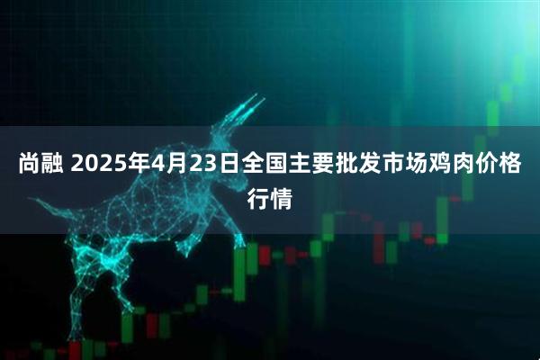 尚融 2025年4月23日全国主要批发市场鸡肉价格行情