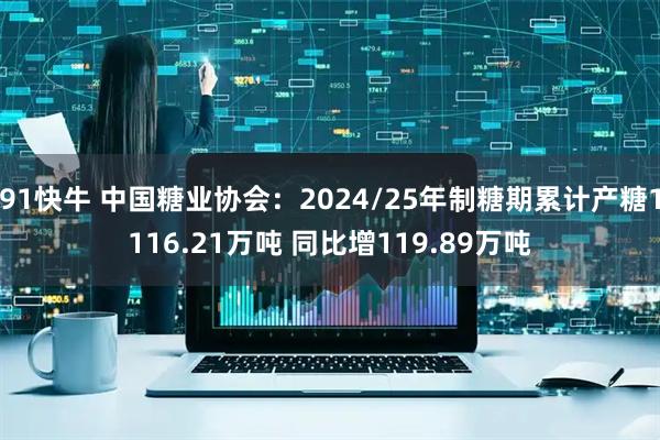 91快牛 中国糖业协会：2024/25年制糖期累计产糖1116.21万吨 同比增119.89万吨