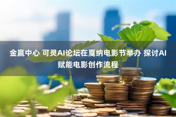 金赢中心 可灵AI论坛在戛纳电影节举办 探讨AI赋能电影创作流程